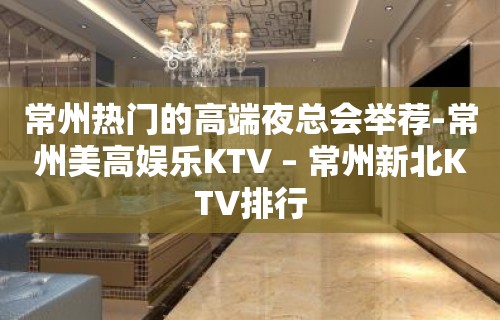 常州热门的高端夜总会举荐-常州美高娱乐KTV – 常州新北KTV排行