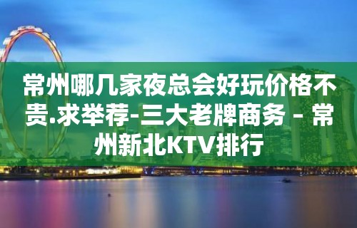 常州哪几家夜总会好玩价格不贵.求举荐-三大老牌商务 – 常州新北KTV排行