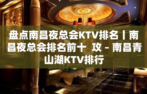 盘点南昌夜总会KTV排名丨南昌夜总会排名前十  攻 – 南昌青山湖KTV排行