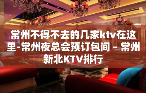 常州不得不去的几家ktv在这里-常州夜总会预订包间 – 常州新北KTV排行