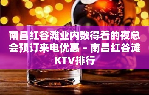 南昌红谷滩业内数得着的夜总会预订来电优惠 – 南昌红谷滩KTV排行