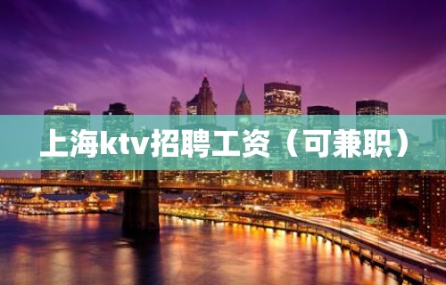 上海ktv招聘工资（可兼职）