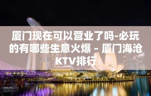 厦门现在可以营业了吗-必玩的有哪些生意火爆 – 厦门海沧KTV排行