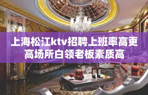 上海松江ktv招聘上班率高更高场所白领老板素质高