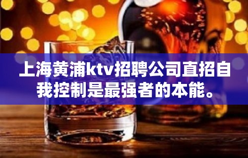 上海黄浦ktv招聘公司直招自我控制是最强者的本能。