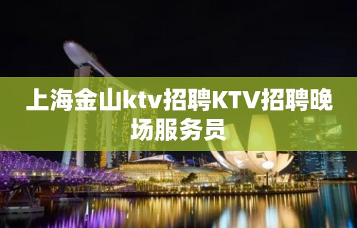 上海金山ktv招聘KTV招聘晚场服务员