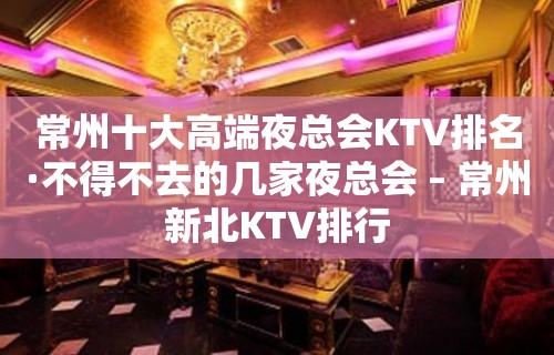 常州十大高端夜总会KTV排名·不得不去的几家夜总会 – 常州新北KTV排行