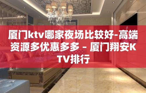 厦门ktv哪家夜场比较好-高端资源多优惠多多 – 厦门翔安KTV排行