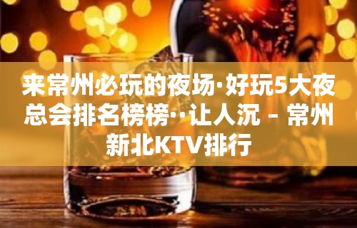 来常州必玩的夜场·好玩5大夜总会排名榜榜··让人沉 – 常州新北KTV排行