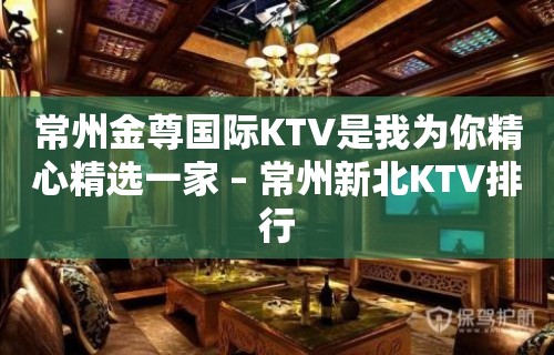 常州金尊国际KTV是我为你精心精选一家 – 常州新北KTV排行