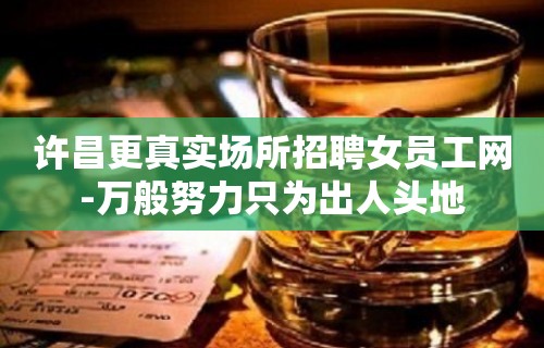 许昌更真实场所招聘女员工网-万般努力只为出人头地