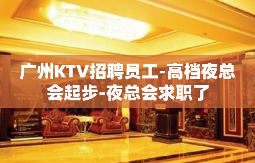 广州KTV招聘员工-高档夜总会起步-夜总会求职了