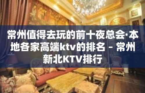 常州值得去玩的前十夜总会·本地各家高端ktv的排名 – 常州新北KTV排行