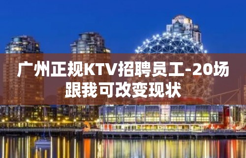 广州正规KTV招聘员工-20场跟我可改变现状