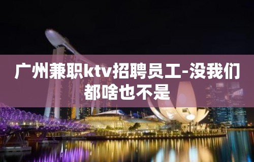 广州兼职ktv招聘员工-没我们都啥也不是