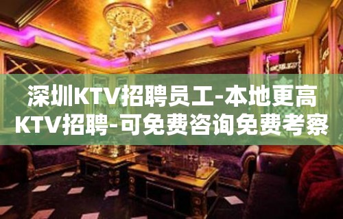 深圳KTV招聘员工-本地更高KTV招聘-可免费咨询免费考察