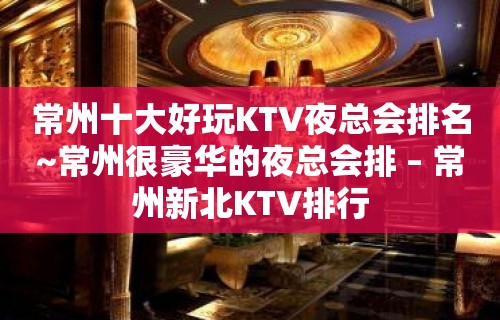 常州十大好玩KTV夜总会排名~常州很豪华的夜总会排 – 常州新北KTV排行