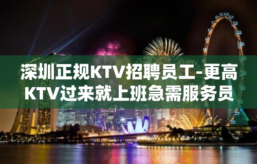 深圳正规KTV招聘员工-更高KTV过来就上班急需服务员