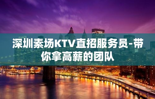 深圳素场KTV直招服务员-带你拿高薪的团队