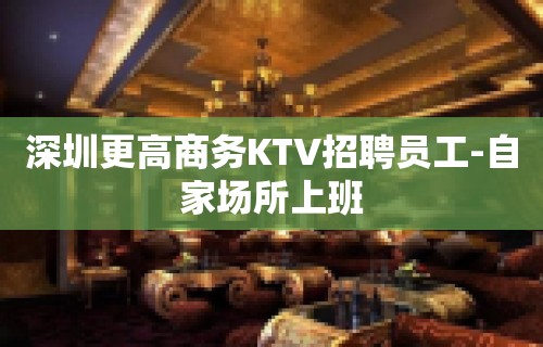 深圳更高商务KTV招聘员工-自家场所上班