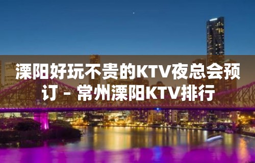 溧阳好玩不贵的KTV夜总会预订 – 常州溧阳KTV排行