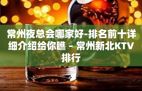 常州夜总会哪家好-排名前十详细介绍给你瞧 – 常州新北KTV排行