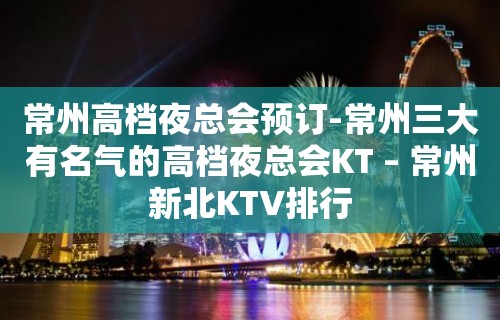 常州高档夜总会预订-常州三大有名气的高档夜总会KT – 常州新北KTV排行