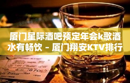 厦门星际酒吧预定年会k歌酒水有畅饮 – 厦门翔安KTV排行