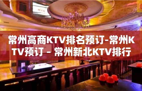 常州高商KTV排名预订-常州KTV预订 – 常州新北KTV排行