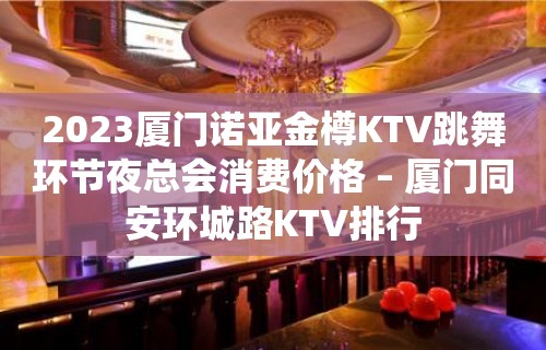 2023厦门诺亚金樽KTV跳舞环节夜总会消费价格 – 厦门同安环城路KTV排行