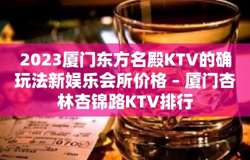 2023厦门东方名殿KTV的确玩法新娱乐会所价格 – 厦门杏林杏锦路KTV排行