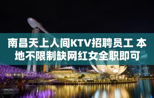 南昌天上人间KTV招聘员工 本地不限制缺网红女全职即可