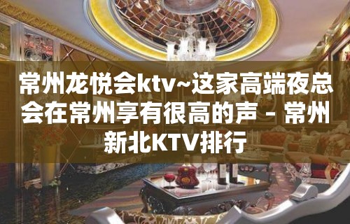 常州龙悦会ktv~这家高端夜总会在常州享有很高的声 – 常州新北KTV排行