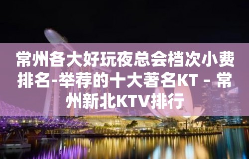 常州各大好玩夜总会档次小费排名-举荐的十大著名KT – 常州新北KTV排行