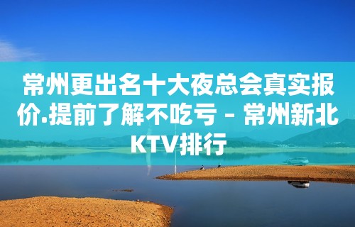 常州更出名十大夜总会真实报价.提前了解不吃亏 – 常州新北KTV排行