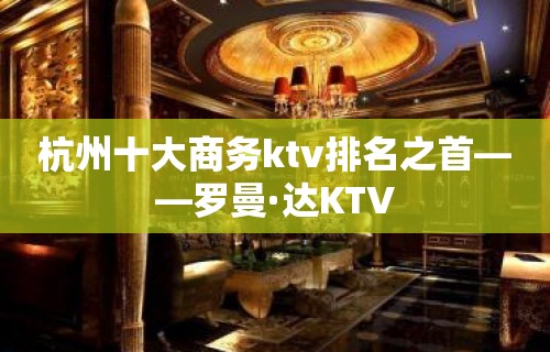 杭州十大商务ktv排名之首——罗曼·达KTV