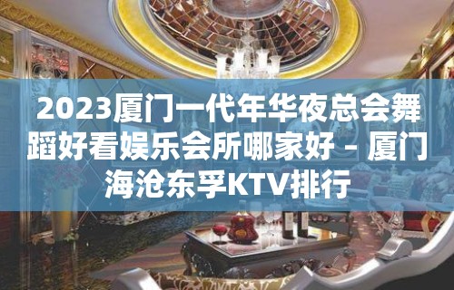 2023厦门一代年华夜总会舞蹈好看娱乐会所哪家好 – 厦门海沧东孚KTV排行