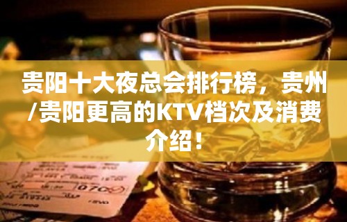 贵阳十大夜总会排行榜，贵州/贵阳更高的KTV档次及消费介绍！