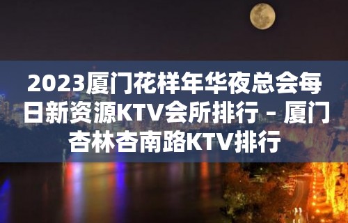 2023厦门花样年华夜总会每日新资源KTV会所排行 – 厦门杏林杏南路KTV排行