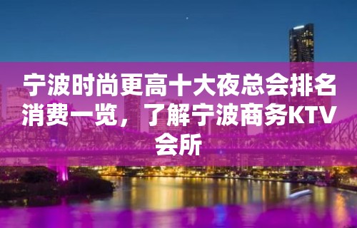 宁波时尚更高十大夜总会排名消费一览，了解宁波商务KTV会所