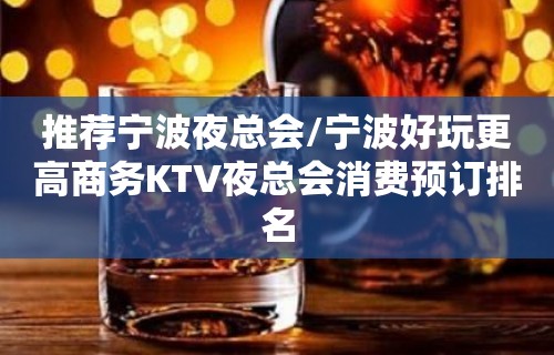 推荐宁波夜总会/宁波好玩更高商务KTV夜总会消费预订排名