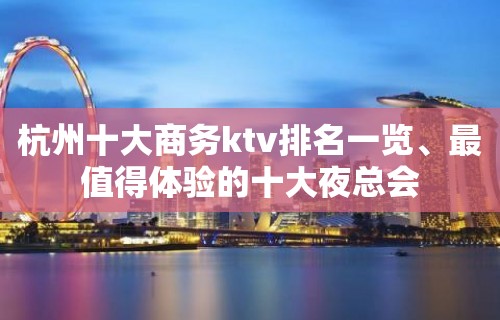 杭州十大商务ktv排名一览、最值得体验的十大夜总会