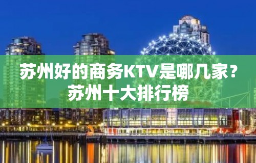 苏州好的商务KTV是哪几家？苏州十大排行榜