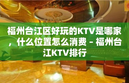 福州台江区好玩的KTV是哪家，什么位置怎么消费 – 福州台江KTV排行