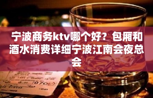 宁波商务ktv哪个好？包厢和酒水消费详细宁波江南会夜总会