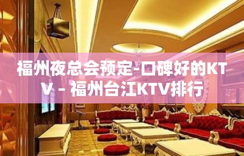 福州夜总会预定-口碑好的KTV – 福州台江KTV排行