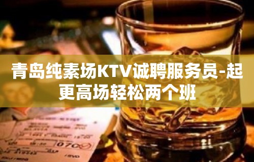 青岛纯素场KTV诚聘服务员-起更高场轻松两个班