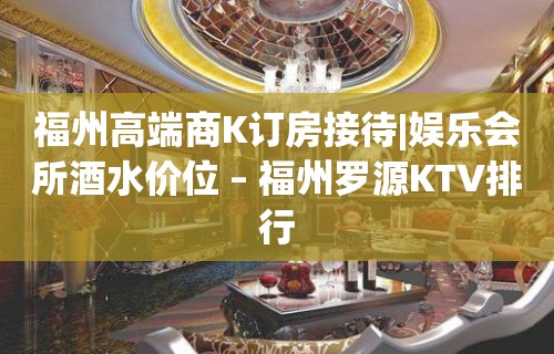 福州高端商K订房接待|娱乐会所酒水价位 – 福州罗源KTV排行