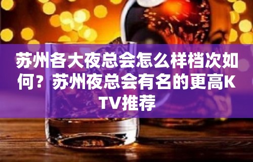 苏州各大夜总会怎么样档次如何？苏州夜总会有名的更高KTV推荐