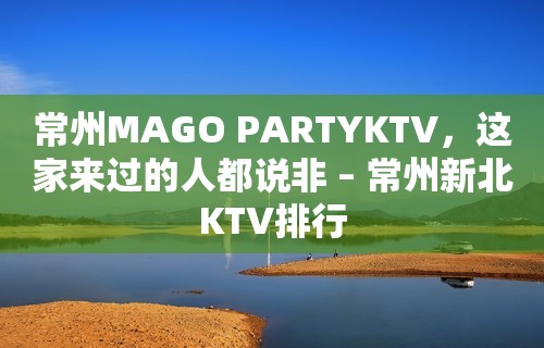 常州MAGO PARTYKTV，这家来过的人都说非 – 常州新北KTV排行